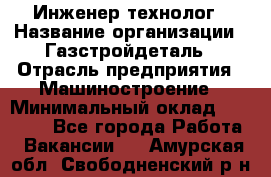 Инженер-технолог › Название организации ­ Газстройдеталь › Отрасль предприятия ­ Машиностроение › Минимальный оклад ­ 30 000 - Все города Работа » Вакансии   . Амурская обл.,Свободненский р-н